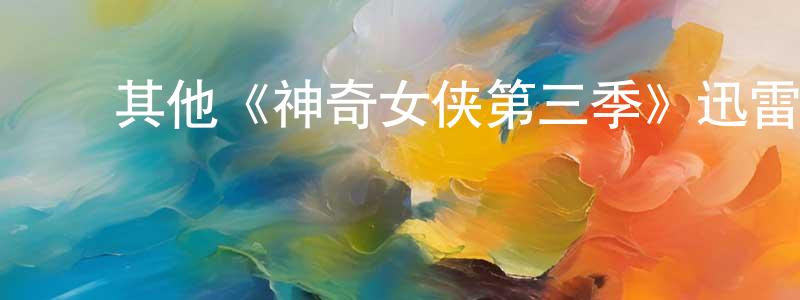 陈佳霖发布其他《神奇女侠第三季》迅雷下载/在线观看/百度云-魔幻/科幻-美剧天堂